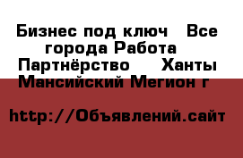 Бизнес под ключ - Все города Работа » Партнёрство   . Ханты-Мансийский,Мегион г.